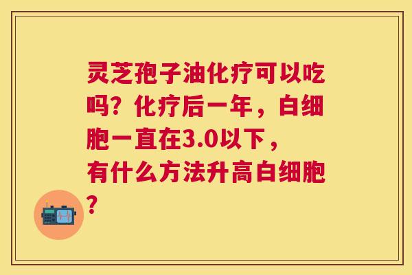 灵芝孢子油可以吃吗?后一年,一直在3.0以下,有什么方法升高? 灵芝孢子油可以吃吗?后一年,一直在3.0以下,有什么方法升高?