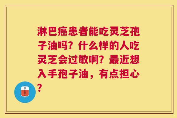 淋巴患者能吃灵芝孢子油吗？什么样的人吃灵芝会啊？近想入手孢子油，有点担心？