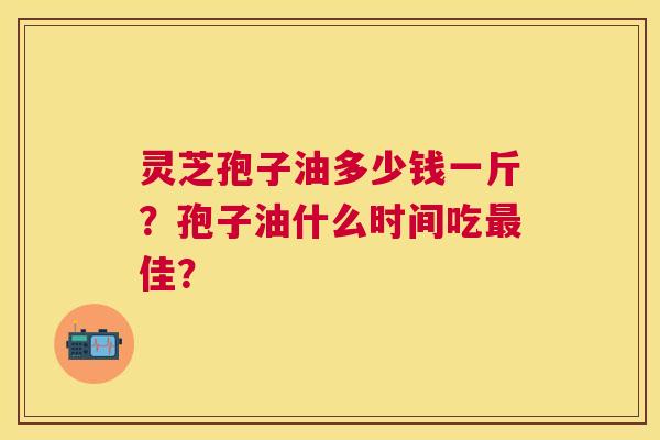 灵芝孢子油多少钱一斤?孢子油什么时间吃佳? 灵芝孢子油多少钱一斤?孢子油什么时间吃佳?