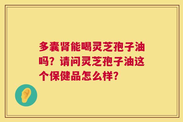 多囊能喝灵芝孢子油吗?请问灵芝孢子油这个保健品怎么样? 多囊能喝灵芝孢子油吗?请问灵芝孢子油这个保健品怎么样?