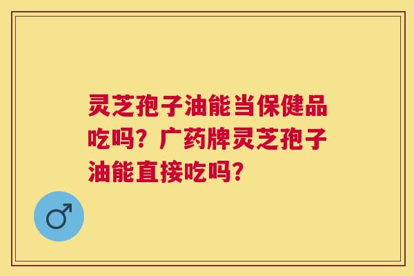 灵芝孢子油能当保健品吃吗?广药牌灵芝孢子油能直接吃吗? 灵芝孢子油能当保健品吃吗?广药牌灵芝孢子油能直接吃吗?