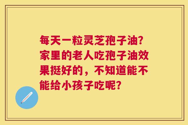 每天一粒灵芝孢子油?家里的老人吃孢子油效果挺好的,不知道能不能给小孩子吃呢? 每天一粒灵芝孢子油?家里的老人吃孢子油效果挺好的,不知道能不能给小孩子吃呢?