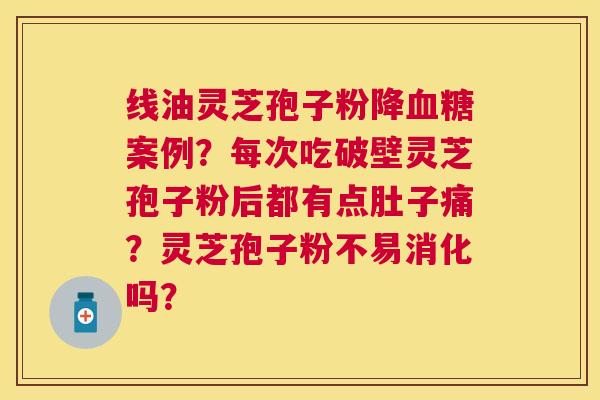 线油灵芝孢子粉降案例?每次吃破壁灵芝孢子粉后都有点肚子痛?灵芝孢子粉不易消化吗? 线油灵芝孢子粉降案例?每次吃破壁灵芝孢子粉后都有点肚子痛?灵芝孢子粉不易消化吗?