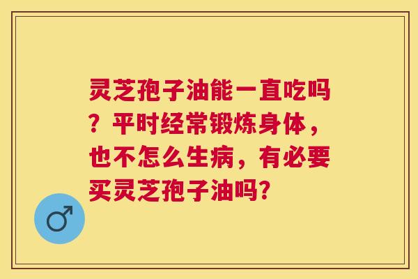 灵芝孢子油能一直吃吗?平时经常锻炼身体,也不怎么生,有必要买灵芝孢子油吗? 灵芝孢子油能一直吃吗?平时经常锻炼身体,也不怎么生,有必要买灵芝孢子油吗?