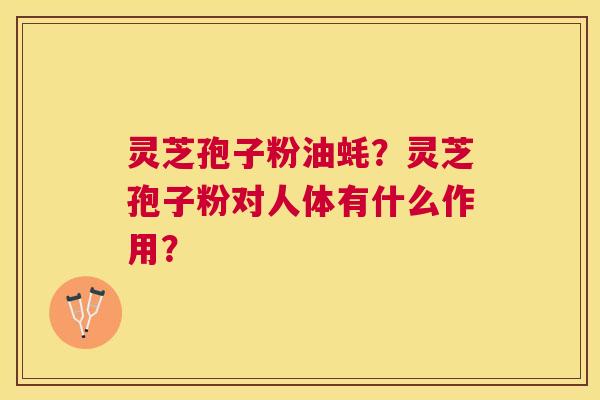 灵芝孢子粉油蚝?灵芝孢子粉对人体有什么作用? 灵芝孢子粉油蚝?灵芝孢子粉对人体有什么作用?