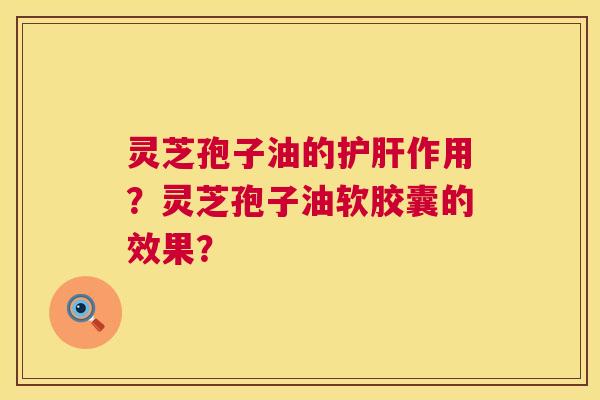 灵芝孢子油的作用？灵芝孢子油软胶囊的效果？