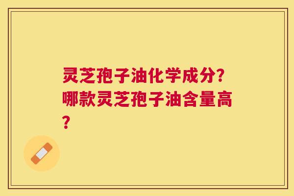 灵芝孢子油化学成分?哪款灵芝孢子油含量高? 灵芝孢子油化学成分?哪款灵芝孢子油含量高?
