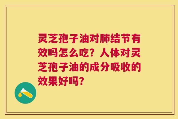 灵芝孢子油对结节有效吗怎么吃?人体对灵芝孢子油的成分吸收的效果好吗? 灵芝孢子油对结节有效吗怎么吃?人体对灵芝孢子油的成分吸收的效果好吗?