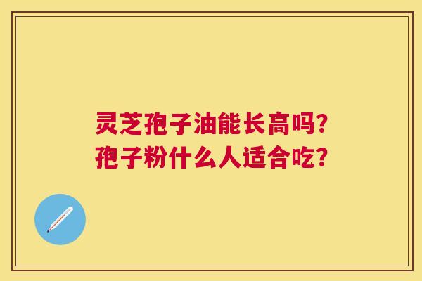 灵芝孢子油能长高吗?孢子粉什么人适合吃? 灵芝孢子油能长高吗?孢子粉什么人适合吃?