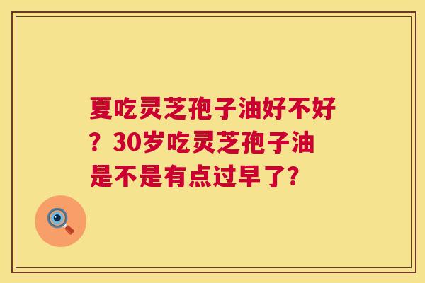 夏吃灵芝孢子油好不好?30岁吃灵芝孢子油是不是有点过早了? 夏吃灵芝孢子油好不好?30岁吃灵芝孢子油是不是有点过早了?
