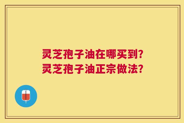 灵芝孢子油在哪买到?灵芝孢子油正宗做法? 灵芝孢子油在哪买到?灵芝孢子油正宗做法?