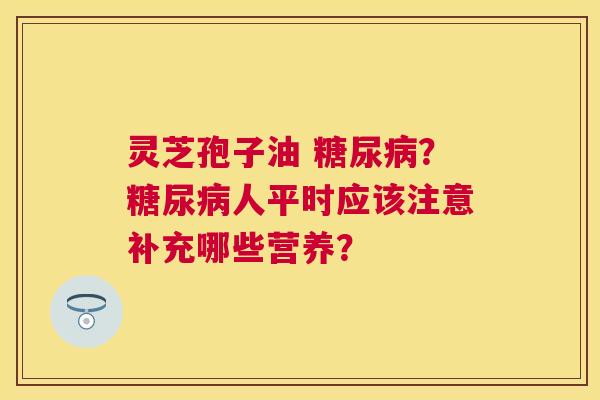 灵芝孢子油 ?人平时应该注意补充哪些营养? 灵芝孢子油 ?人平时应该注意补充哪些营养?
