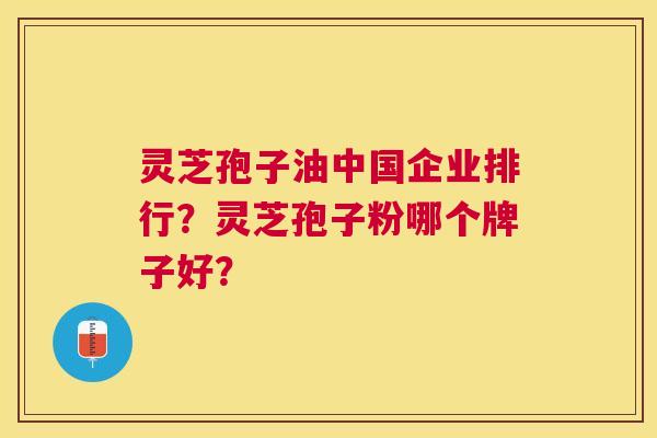 灵芝孢子油中国企业排行?灵芝孢子粉哪个牌子好? 灵芝孢子油中国企业排行?灵芝孢子粉哪个牌子好?