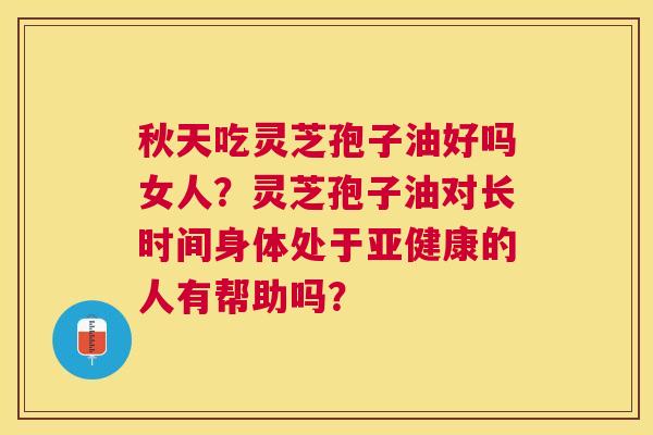 秋天吃灵芝孢子油好吗女人?灵芝孢子油对长时间身体处于的人有帮助吗? 秋天吃灵芝孢子油好吗女人?灵芝孢子油对长时间身体处于的人有帮助吗?