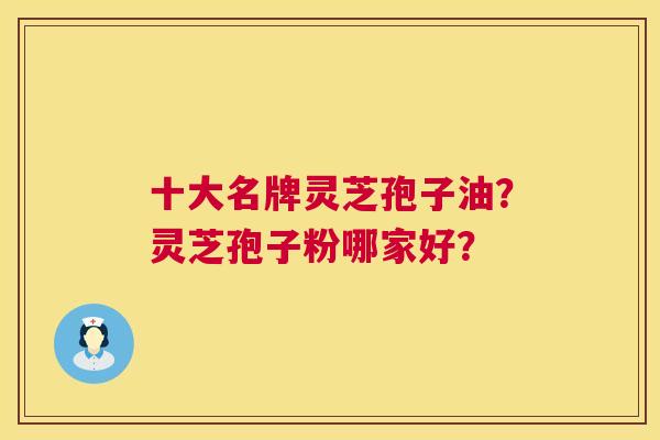 十大名牌灵芝孢子油?灵芝孢子粉哪家好? 十大名牌灵芝孢子油?灵芝孢子粉哪家好?