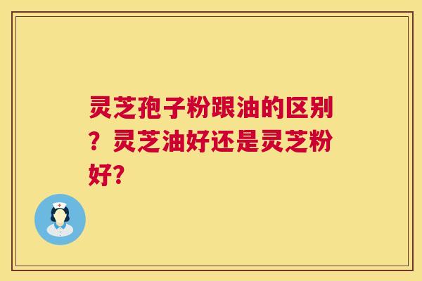灵芝孢子粉跟油的区别?灵芝油好还是灵芝粉好? 灵芝孢子粉跟油的区别?灵芝油好还是灵芝粉好?