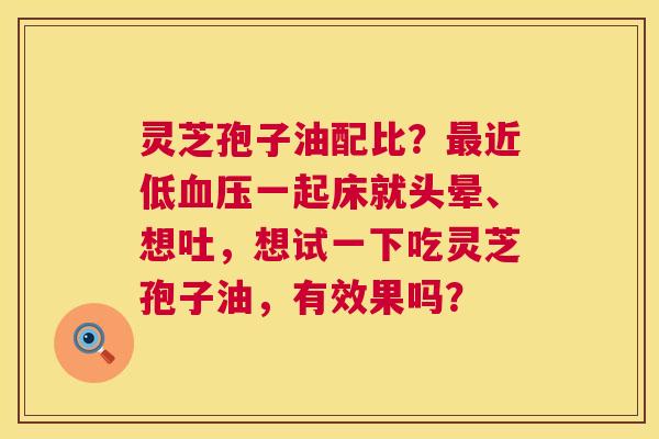 灵芝孢子油配比?近低一起床就头晕、想吐,想试一下吃灵芝孢子油,有效果吗? 灵芝孢子油配比?近低一起床就头晕、想吐,想试一下吃灵芝孢子油,有效果吗?