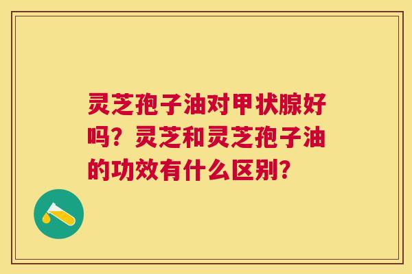 灵芝孢子油对好吗?灵芝和灵芝孢子油的功效有什么区别? 灵芝孢子油对好吗?灵芝和灵芝孢子油的功效有什么区别?