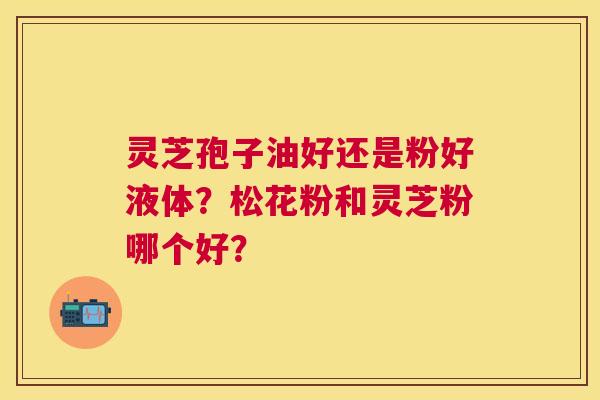 灵芝孢子油好还是粉好液体?松花粉和灵芝粉哪个好? 灵芝孢子油好还是粉好液体?松花粉和灵芝粉哪个好?