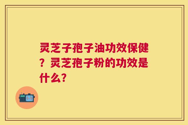 灵芝子孢子油功效保健?灵芝孢子粉的功效是什么? 灵芝子孢子油功效保健?灵芝孢子粉的功效是什么?