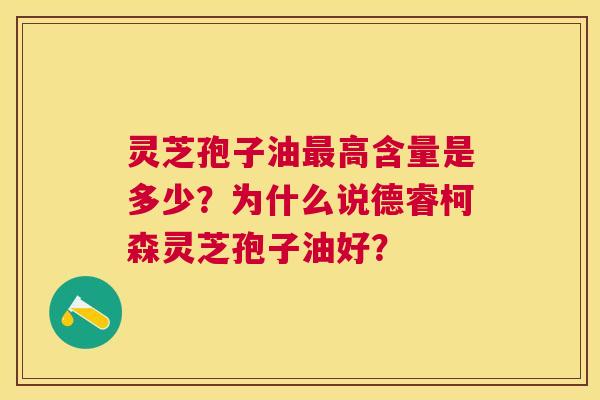 灵芝孢子油高含量是多少?为什么说德睿柯森灵芝孢子油好? 灵芝孢子油高含量是多少?为什么说德睿柯森灵芝孢子油好?