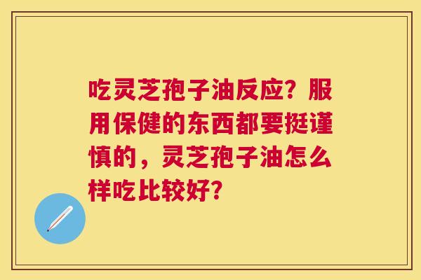 吃灵芝孢子油反应?服用保健的东西都要挺谨慎的,灵芝孢子油怎么样吃比较好? 吃灵芝孢子油反应?服用保健的东西都要挺谨慎的,灵芝孢子油怎么样吃比较好?