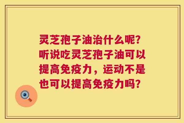 灵芝孢子油什么呢?听说吃灵芝孢子油可以提高免疫力,运动不是也可以提高免疫力吗? 灵芝孢子油什么呢?听说吃灵芝孢子油可以提高免疫力,运动不是也可以提高免疫力吗?