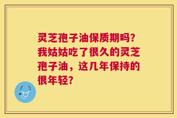 灵芝孢子油保质期吗?我姑姑吃了很久的灵芝孢子油,这几年保持的很年轻? 灵芝孢子油保质期吗?我姑姑吃了很久的灵芝孢子油,这几年保持的很年轻?