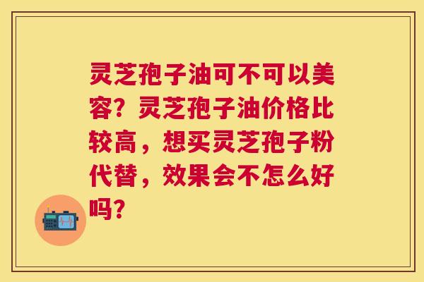 灵芝孢子油可不可以美容?灵芝孢子油价格比较高,想买灵芝孢子粉代替,效果会不怎么好吗? 灵芝孢子油可不可以美容?灵芝孢子油价格比较高,想买灵芝孢子粉代替,效果会不怎么好吗?