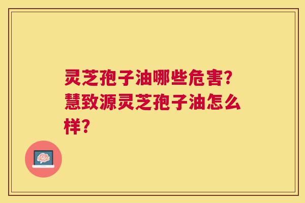 灵芝孢子油哪些危害?慧致源灵芝孢子油怎么样? 灵芝孢子油哪些危害?慧致源灵芝孢子油怎么样?