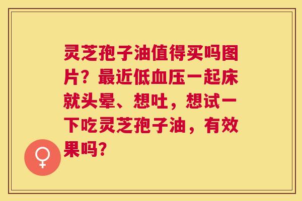 灵芝孢子油值得买吗图片?近低一起床就头晕、想吐,想试一下吃灵芝孢子油,有效果吗? 灵芝孢子油值得买吗图片?近低一起床就头晕、想吐,想试一下吃灵芝孢子油,有效果吗?