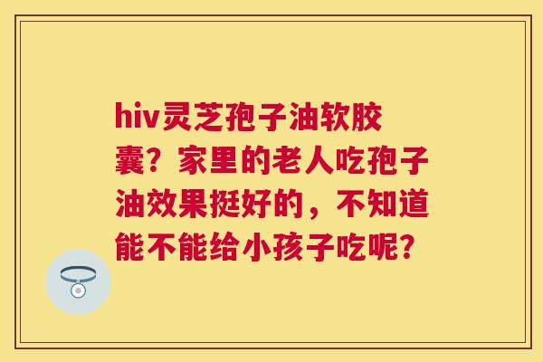 hiv灵芝孢子油软胶囊？家里的老人吃孢子油效果挺好的，不知道能不能给小孩子吃呢？