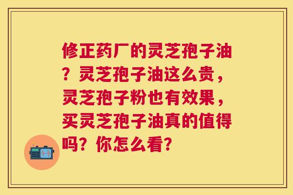 修正药厂的灵芝孢子油?灵芝孢子油这么贵,灵芝孢子粉也有效果,买灵芝孢子油真的值得吗?你怎么看? 修正药厂的灵芝孢子油?灵芝孢子油这么贵,灵芝孢子粉也有效果,买灵芝孢子油真的值得吗?你怎么看?