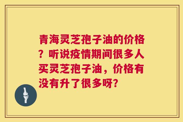 青海灵芝孢子油的价格?听说疫情期间很多人买灵芝孢子油,价格有没有升了很多呀? 青海灵芝孢子油的价格?听说疫情期间很多人买灵芝孢子油,价格有没有升了很多呀?