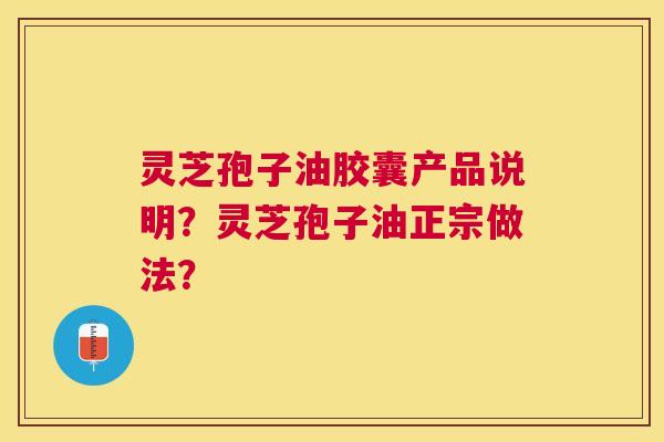 灵芝孢子油胶囊产品说明?灵芝孢子油正宗做法? 灵芝孢子油胶囊产品说明?灵芝孢子油正宗做法?