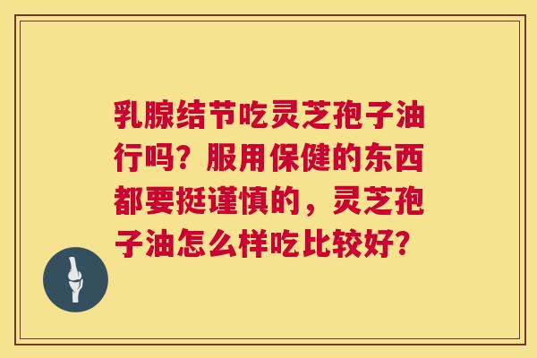 乳腺结节吃灵芝孢子油行吗？服用保健的东西都要挺谨慎的，灵芝孢子油怎么样吃比较好？