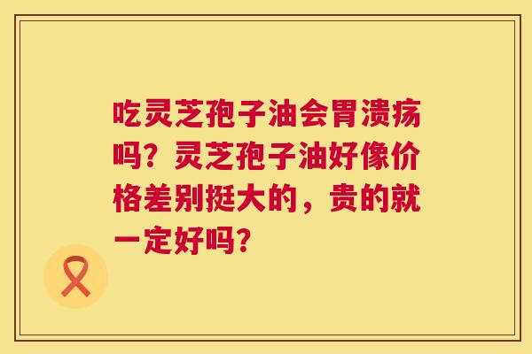 吃灵芝孢子油会吗?灵芝孢子油好像价格差别挺大的,贵的就一定好吗? 吃灵芝孢子油会吗?灵芝孢子油好像价格差别挺大的,贵的就一定好吗?