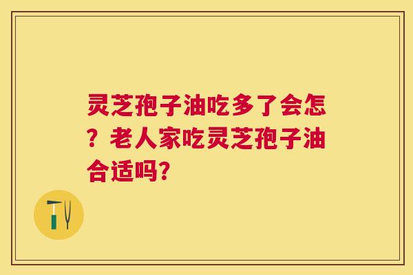 灵芝孢子油吃多了会怎?老人家吃灵芝孢子油合适吗? 灵芝孢子油吃多了会怎?老人家吃灵芝孢子油合适吗?