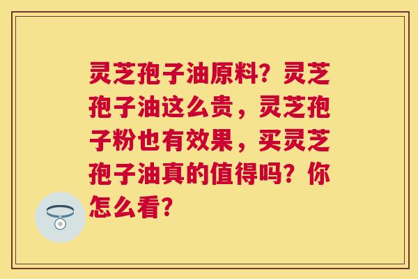 灵芝孢子油原料？灵芝孢子油这么贵，灵芝孢子粉也有效果，买灵芝孢子油真的值得吗？你怎么看？