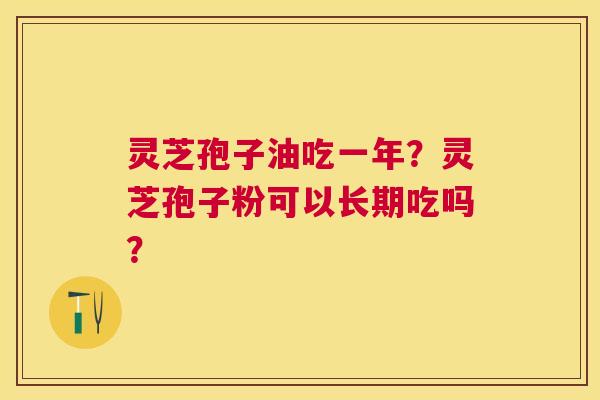灵芝孢子油吃一年？灵芝孢子粉可以长期吃吗？