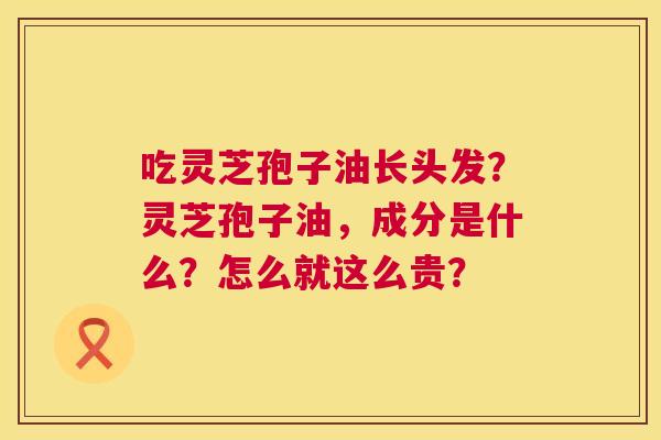 吃灵芝孢子油长头发?灵芝孢子油,成分是什么?怎么就这么贵? 吃灵芝孢子油长头发?灵芝孢子油,成分是什么?怎么就这么贵?