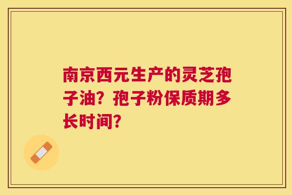 南京西元生产的灵芝孢子油?孢子粉保质期多长时间? 南京西元生产的灵芝孢子油?孢子粉保质期多长时间?