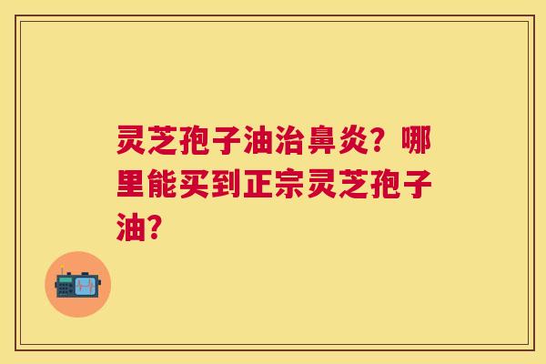 灵芝孢子油?哪里能买到正宗灵芝孢子油? 灵芝孢子油?哪里能买到正宗灵芝孢子油?