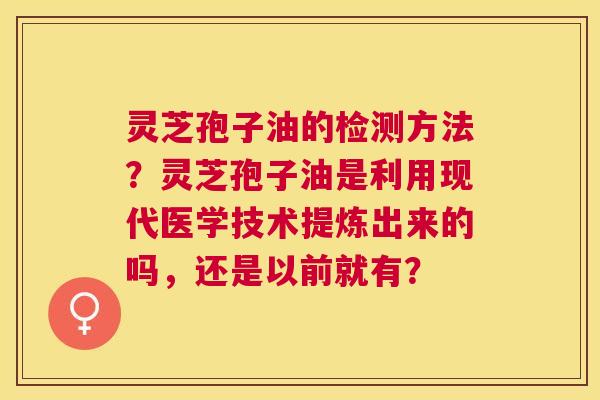 灵芝孢子油的检测方法?灵芝孢子油是利用现代医学技术提炼出来的吗,还是以前就有? 灵芝孢子油的检测方法?灵芝孢子油是利用现代医学技术提炼出来的吗,还是以前就有?