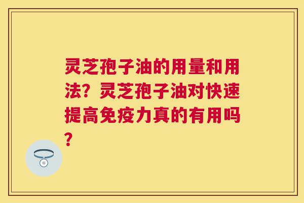 灵芝孢子油的用量和用法？灵芝孢子油对快速提高免疫力真的有用吗？