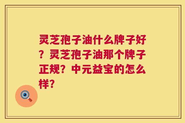 灵芝孢子油什么牌子好？灵芝孢子油那个牌子正规？中元益宝的怎么样？