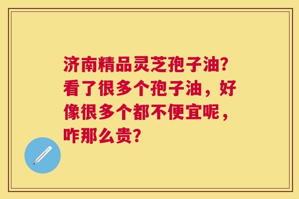 济南精品灵芝孢子油?看了很多个孢子油,好像很多个都不便宜呢,咋那么贵? 济南精品灵芝孢子油?看了很多个孢子油,好像很多个都不便宜呢,咋那么贵?