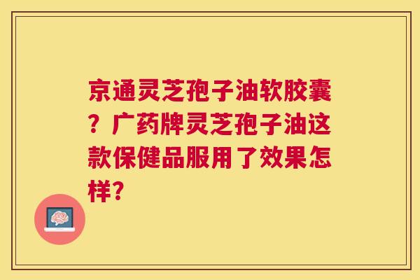 京通灵芝孢子油软胶囊?广药牌灵芝孢子油这款保健品服用了效果怎样? 京通灵芝孢子油软胶囊?广药牌灵芝孢子油这款保健品服用了效果怎样?