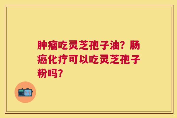 吃灵芝孢子油?肠可以吃灵芝孢子粉吗? 吃灵芝孢子油?肠可以吃灵芝孢子粉吗?