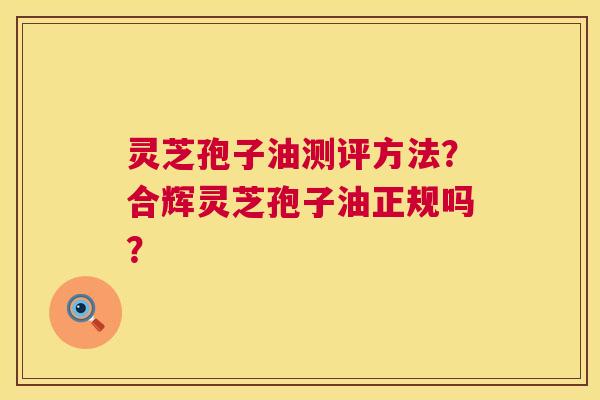 灵芝孢子油测评方法?合辉灵芝孢子油正规吗? 灵芝孢子油测评方法?合辉灵芝孢子油正规吗?